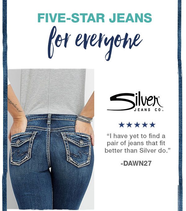 Five-star jeans for everyone. Silver Jeans Co. Five stars. I have yet to find a pair of jeans that fit better than Silver do. -DAWN27