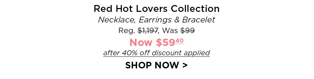 Red Hot Lovers Collection. Necklace, Earrings & Bracelet Reg. $1,197, Was $99, Now $5940 after 40% off discount applied. Shop Now link.