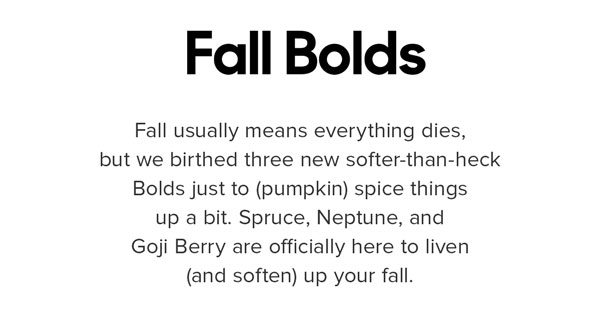 Fall usually means everything dies, but we birthed three new Bolds just to (pumpkin) spice things up a bit. Spruce, Neptune, and Goji Berry are officially here to liven up your fall. Shop Fall Bolds in Undies, Tees, Socks, and BuddyBands™.