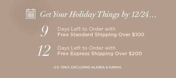 Get Your Holiday Things by 12/24... 9 Days Left to Order with Free Standard Shipping Over $100 12 Days Left to Order with Free Express Shipping Over $200 U.S. ONLY, EXCLUDING ALASKA & HAWAII.