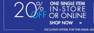 20% Off One Single Item In-Store Or Online Shop Now> Exclusive Offer for this email address only