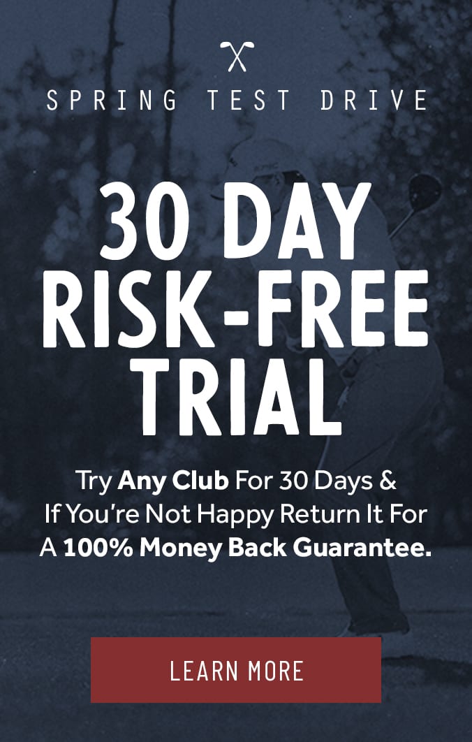 30 Day Risk Free Trial: Try any club for 30 days and if you're not happy, return it for a 100% money back guarantee