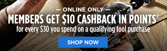 ONLINE ONLY | MEMBERS GET $10 CASHBACK IN POINTS† for every $30 you spend on a qualifying tools purchase | SHOP NOW