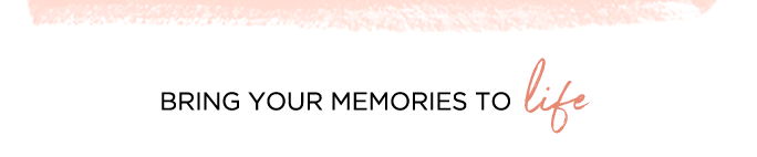 BRING YOUR MEMORIES TO LIFE