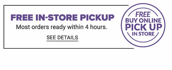 Free In-Store Pickup. Most Orders Ready within 4 Hours. - See Details