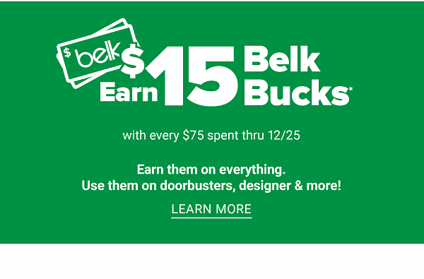 Earn $15 Belk Bucks with every $75 Spent Thru 12/25 - Earn them on everything. Use them on Doorbusters, Designer and more! - Learn More