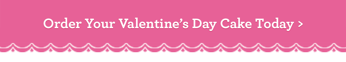 ORDER YOUR VALENTINE'S DAY CAKE TODAY