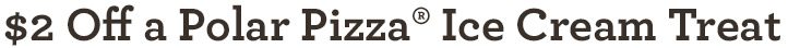 $2 Off a Polar Pizza® Ice Cream Treat