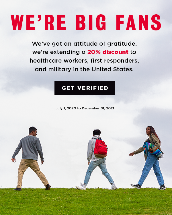 WE'RE BIG FANS We've got an attitude of gratitude. We're extending a 20% discount to healthcare workers, first responders, and military in the United States. GET VERIFIED July 1, 2020 - December 31, 2021