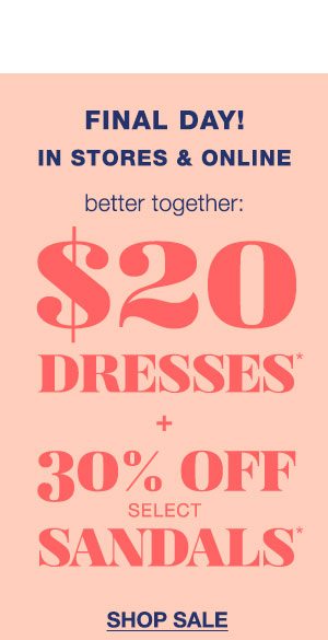 Final day! In stores and online. Better together: $20 dresses* + 30% off select sandals*. Shop sale.