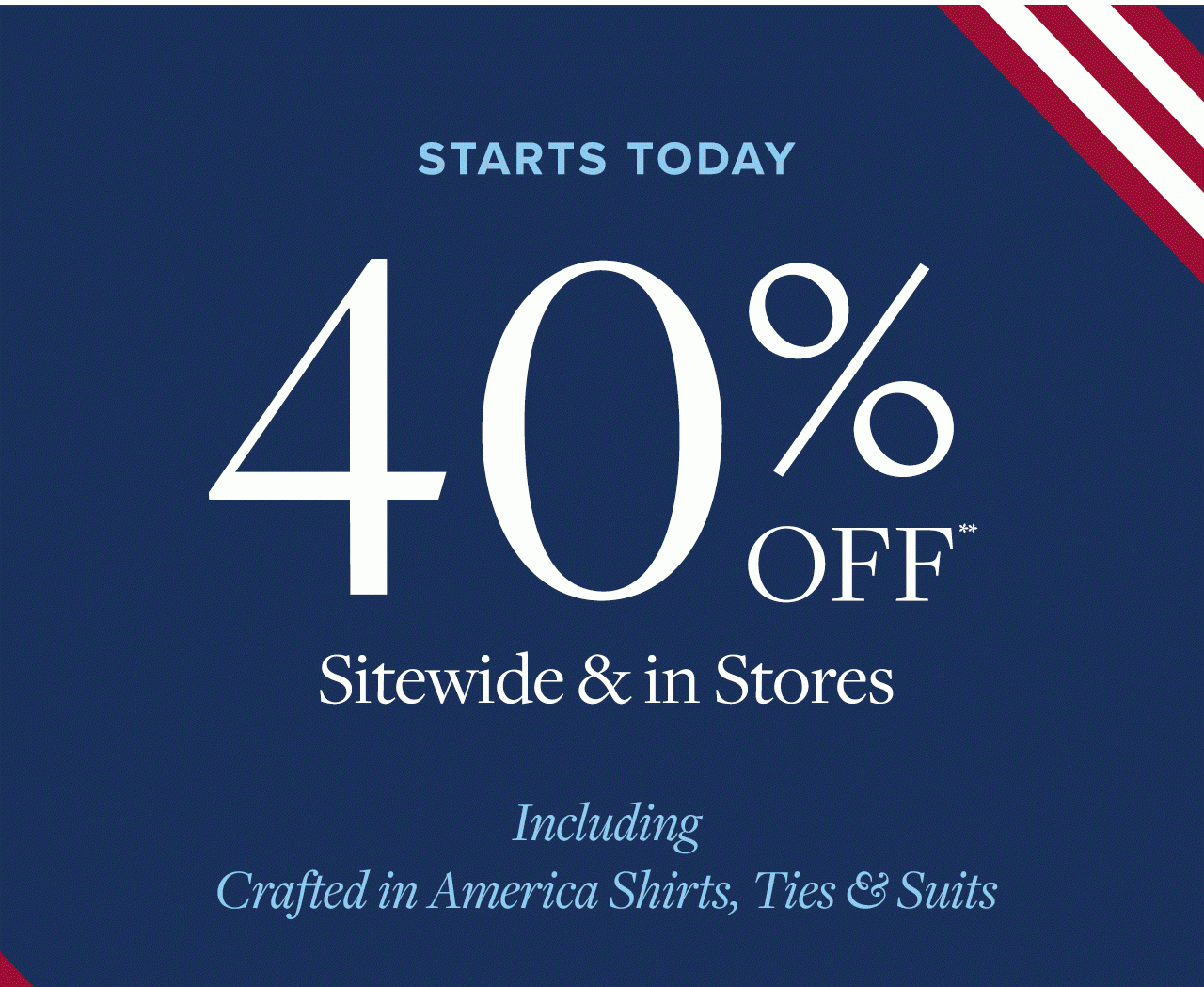 Starts Today 40% Off Sitewide and in Stores Including Crafted in America Shirts, Ties and Suits