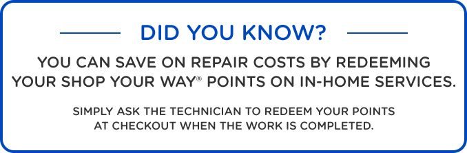 DID YOU KNOW? YOU CAN SAVE ON REPAIR COSTS BY REDEEEMING YOUR SHOP YOUR WAY POINTS® ON IN-HOME SERVICES. SIMPY ASK THE TECHNICIAN TO REDEEM YOUR POINTS AT CHECKOUT WHEN THE WORK IS COMPLETED.