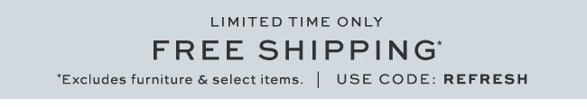 limited time onlyFREE SHIPPING* *Excludes furniture & select items. | use CODE: REFRESH
