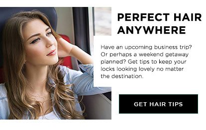 PERFECT HAIR ANYWHERE - Have an upcoming business trip? Or perhaps a weekend getaway planned? Get tips to keep your locks looking lovely no matter the destination. - GET HAIR TIPS