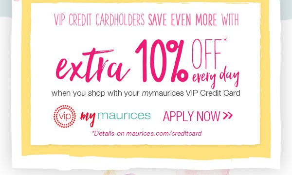 VIP Credit Cardholders save even more with extra 10% off* every day when you shop with your mymaurices VIP Credit Card. VIP mymaurices. Apply now. *Details on maurices.com/creditcard