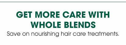 GET MORE CARE WITH Whole BLENDS - Save on nourishing hair care treatments.