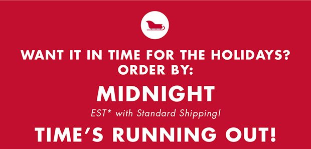 WANT IT IN TIME FOR THE HOLIDAYS? | ORDER BY: MIDNIGHT