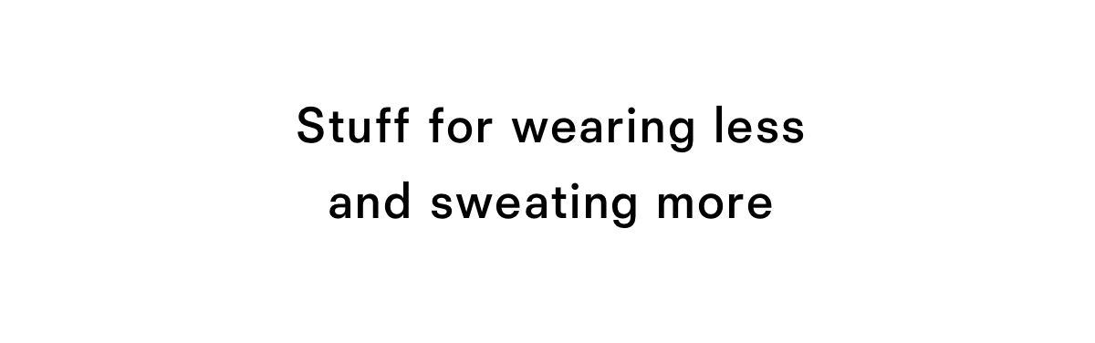 Stuff for wearing less and sweating more