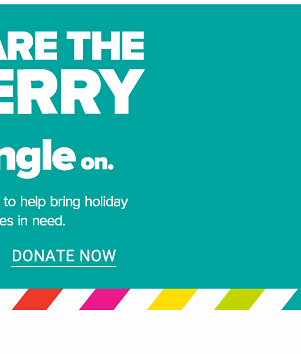 Share the Merry! Get Your Jingle on. Make a donation in store to help bring the holiday cheer to families in need. - Donate Now