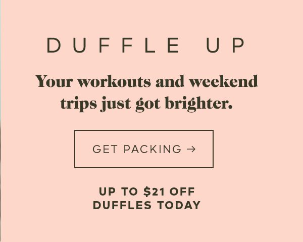 DUFFLE UP Your workouts and weekend trips just got brighter. Get Packing -> Up to $21 Off Duffles Today