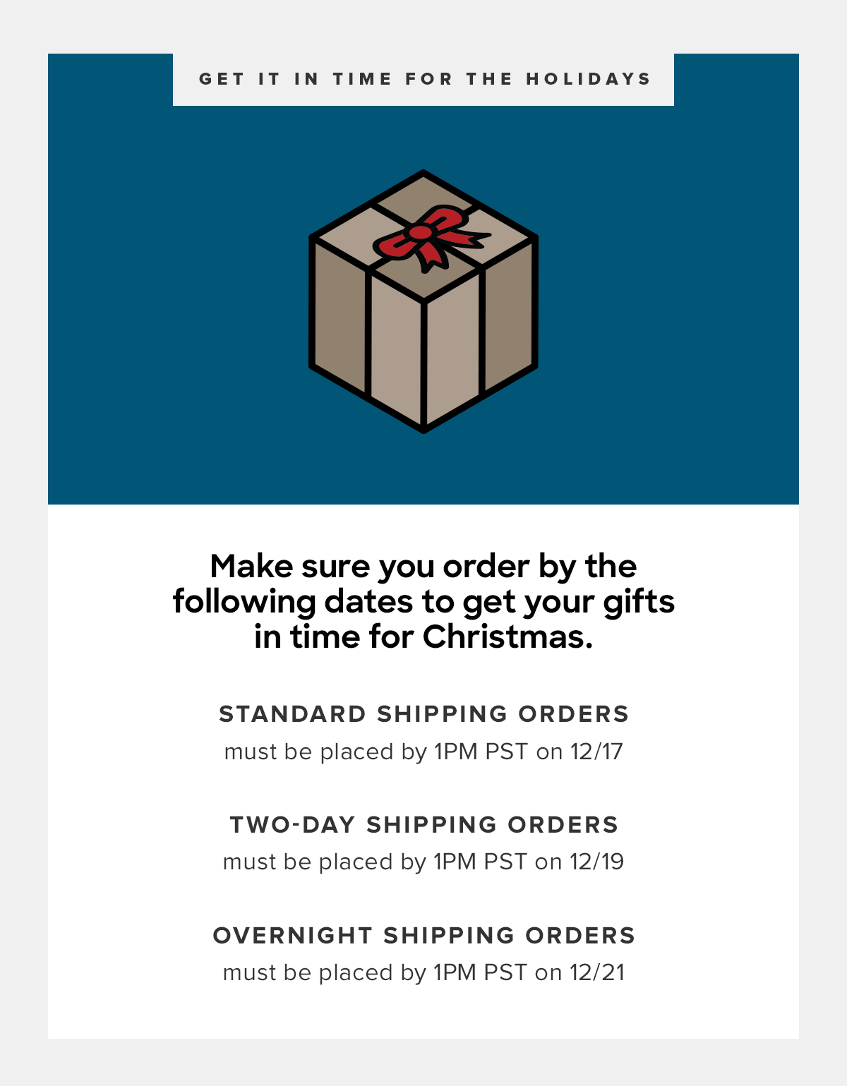  12/17 by 1pm for Free Standard Shipping 12/19 by 1pm PST for 2-Day Shipping 12/21 by 1pm PST for Overnight Shipping 