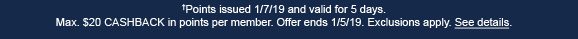 †Points issued 1/7/19 and valid for 5 days. Max. $20 CASHBACK in points per member. Offer ends 1/5/19. Exclusions apply. See details. 