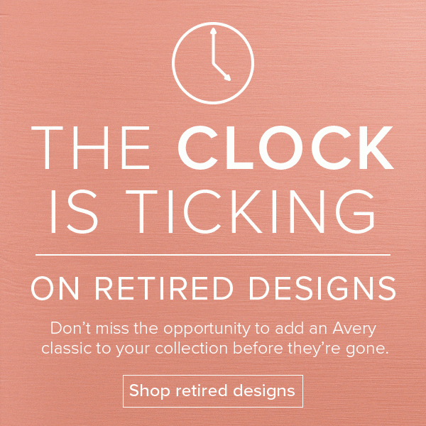 The clock is ticking on retired designs - Don't miss the opportunity to add an Avery classic to your collection before they're gone. Shop retired designs
