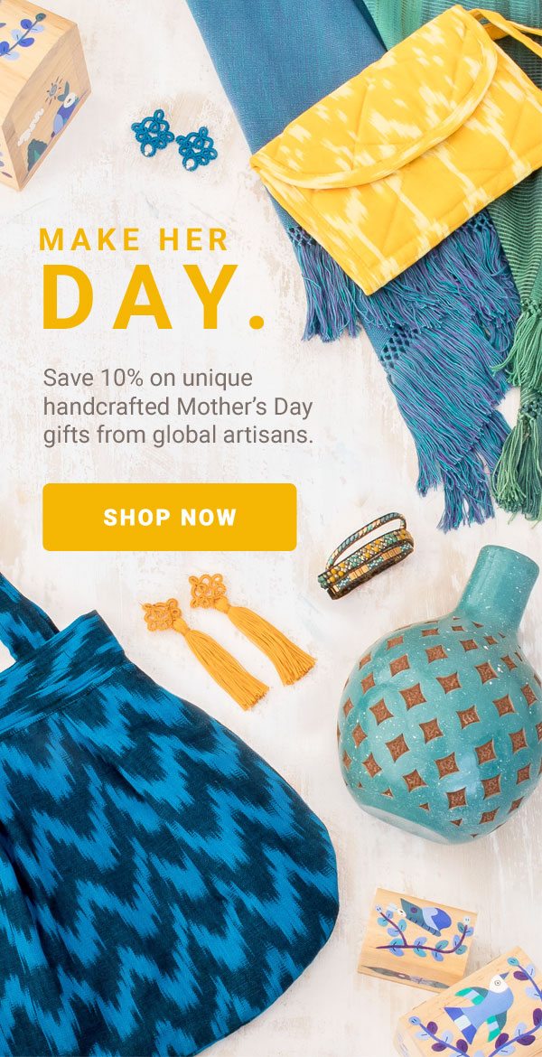 MAKE HER DAY. Save 10% on unique handcrafted Mother’s Day gifts from global artisans. | SHOP NOW