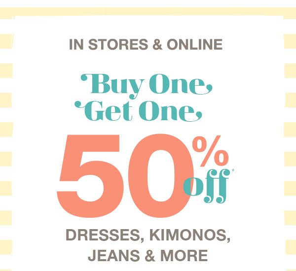 In stores and online. Buy one, get one 50% off* dresses, kimonos, jeans and more