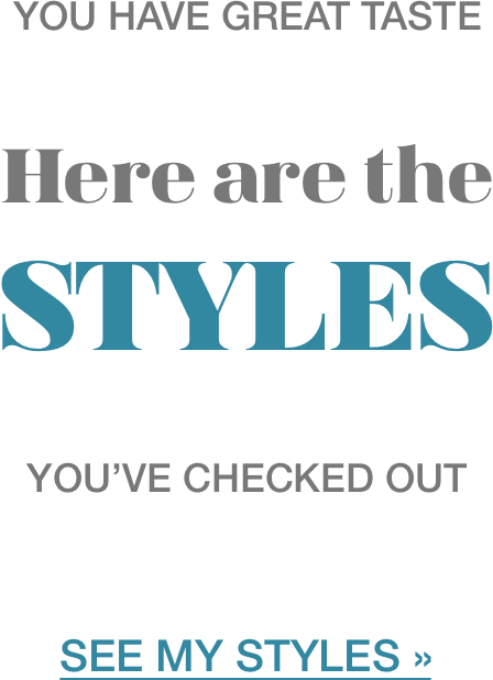 you have great taste Here are the STYLES you've checked out SEE MY STYLES