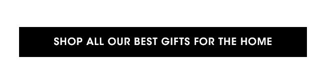 SHOP ALL OUR BEST GIFTS FOR THE HOME