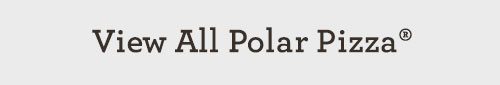 VIEW ALL POLAR PIZZA®
