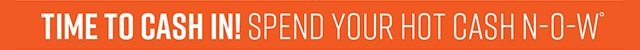 Time to Cash In! Spend Your Hot Cash Now