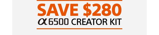 SAVE $280 α6500 Creator Kit