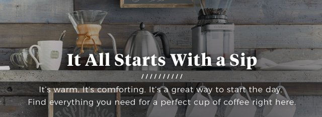 It All Starts With a Sip | It’s warm. It’s comforting. It’s a great way to start the day. Find everything you need for a perfect cup of coffee right here.