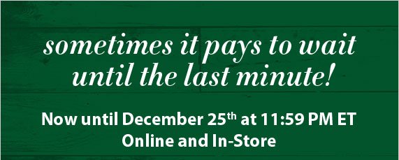 Sometimes it pays to wait until the last minute! Now until December 25th at 11:59 PM ET Online and In-Store