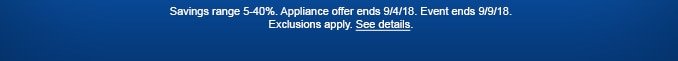 Savings range 5-40%. Appliance offer ends 9/4/18. Event ends 9/9/18. Exclusions apply. See details.