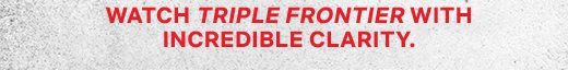 WATCH "TRIPLE FRONTIER" WITH INCREDIBLE CLARITY.
