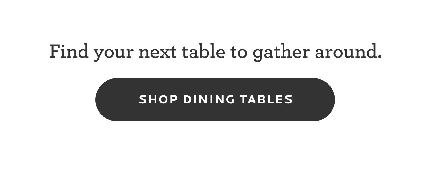 Find your next table to gather around. Shop dining tables.