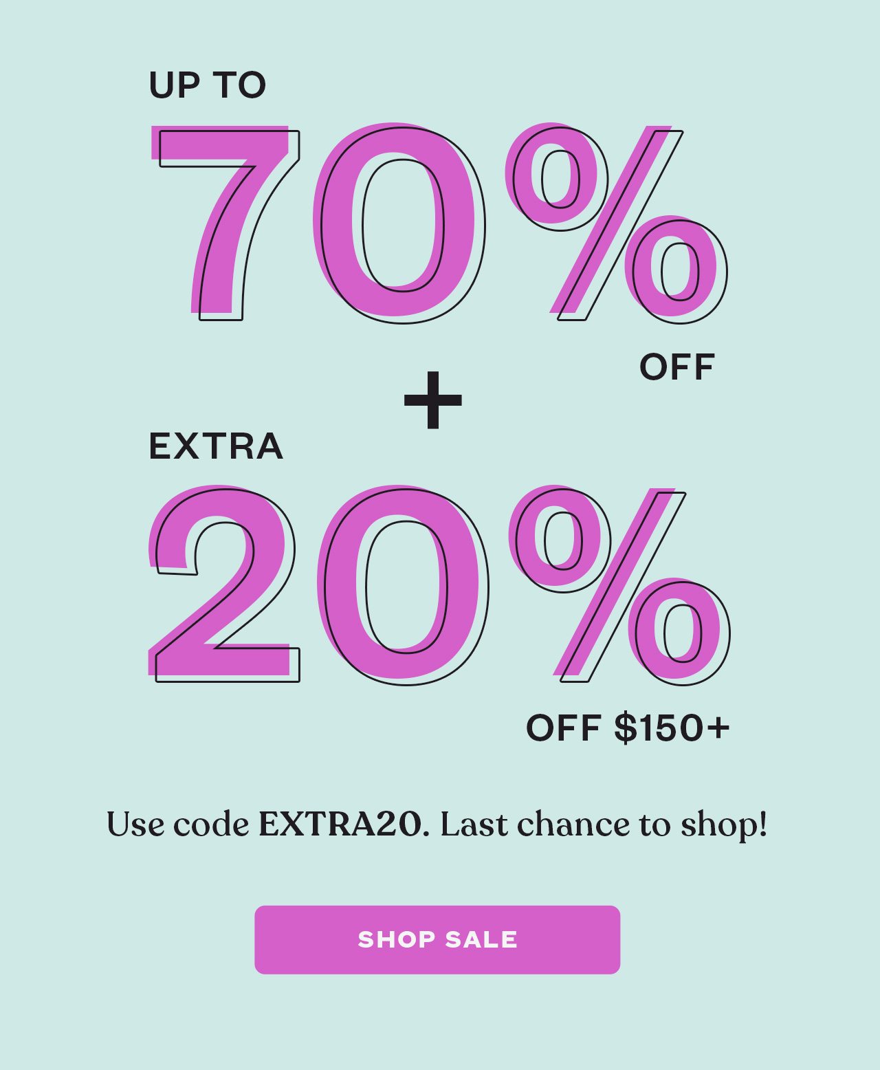 LAST CHANCE TO SHOP<br /> UP TO 70% OFF + EXTRA 20% OFF $150+<br /> Use code EXTRA20. Sale ends tonight, 5/30