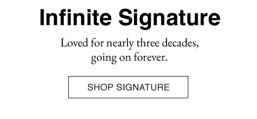 Infinite Signature. Loved for nearly three decades, going on forever. SHOP SIGNATURE