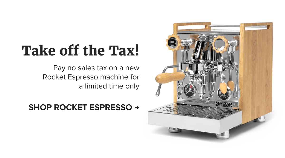 Take off the Tax! Pay no sales tax on a new Rocket Espresso machine for a limited time only SHOP ROCKET ESPRESSO →