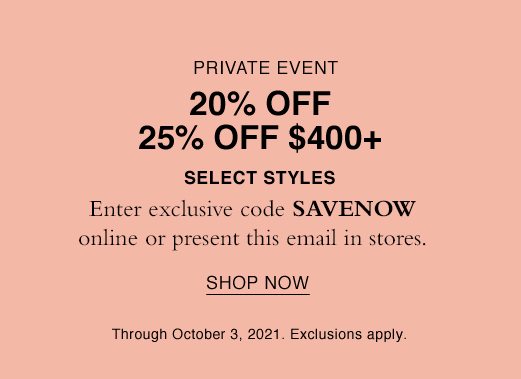 Private Event. 20% OFF 25% Off $400+ Select Styles. Enter exclusive code SAVENOW online or present this email in stores. SHOP NOW