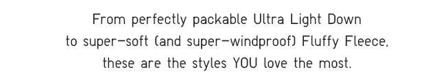 SUBHEADER - FROM PERFECTLY PACKABLE ULTRA LIGHT DOWN TO SUPER-SOFT (AND SUPER-WINDPROOF) FLUFFY FLEECE