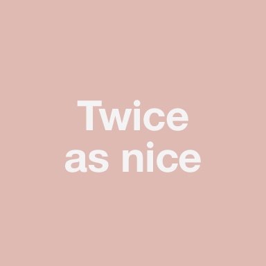 Twice as nice