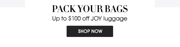 PACK YOUR BAGS | Up to $100 off JOY luggage | SHOP NOW