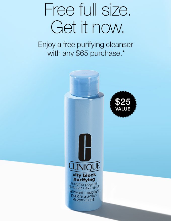 Free full size. Get it now. Enjoy a free purifying cleanser with any $65 purchase.* $25 VALUE