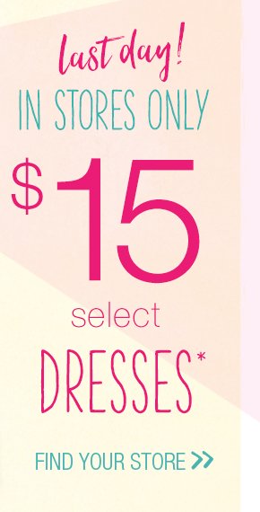 Last day! In stores only. $15 select dresses*. Find your store.