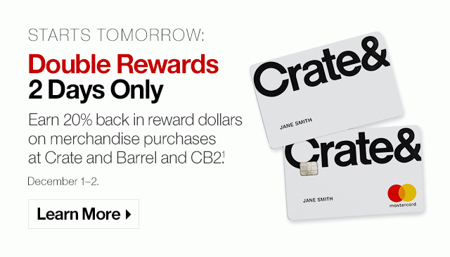 Starts Tomorrow: Double Rewards 2 Days Only Earn 20% back in reward dollars on merchandise purchases at Crate and Barrel and CB2