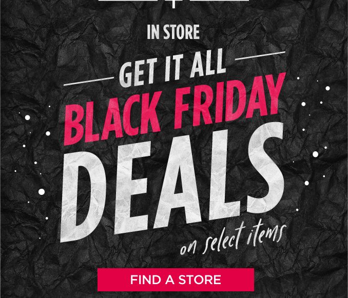 IN STORE | -GET IT ALL- BLACK FRIDAY DEALS on select items | FIND A STORE